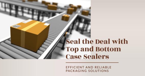 Top and Bottom Case Sealers: Enhancing Packaging Efficiency with Infinity Automated Solutions